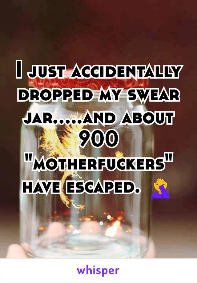 I just accidentally dropped my swear jar.....and about 900 "motherfuckers" have escaped. 🤦