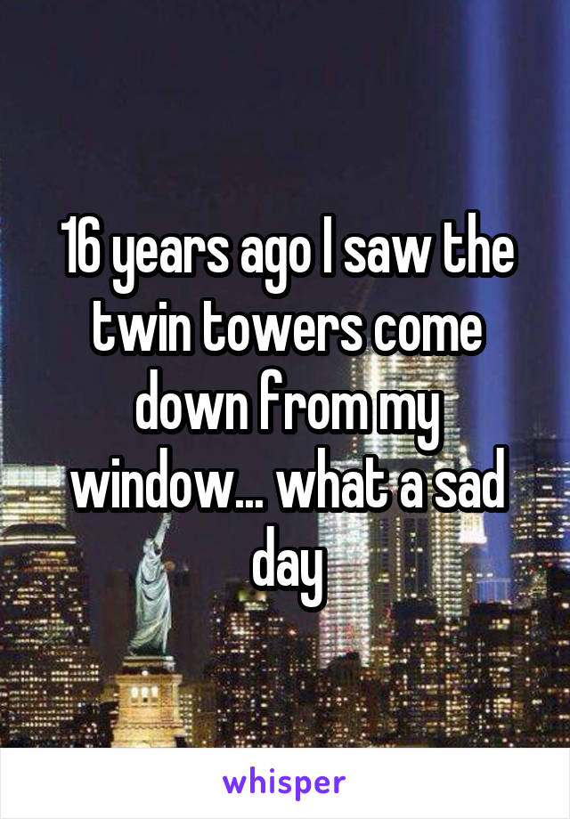 16 years ago I saw the twin towers come down from my window... what a sad day