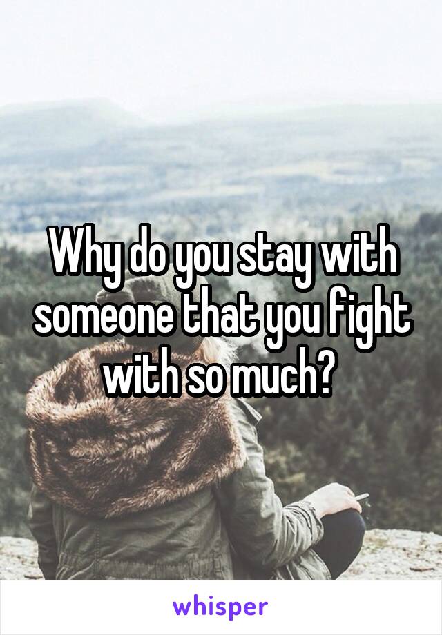 Why do you stay with someone that you fight with so much? 