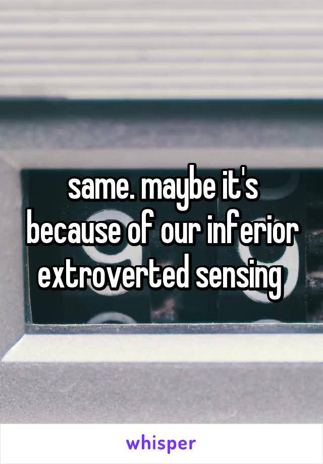 same. maybe it's because of our inferior extroverted sensing 