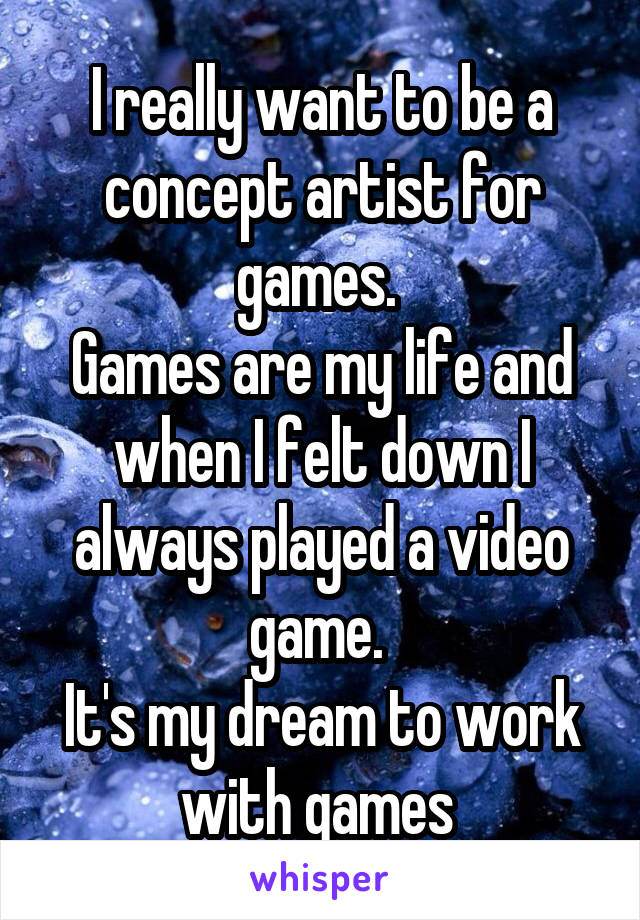 I really want to be a concept artist for games. 
Games are my life and when I felt down I always played a video game. 
It's my dream to work with games 