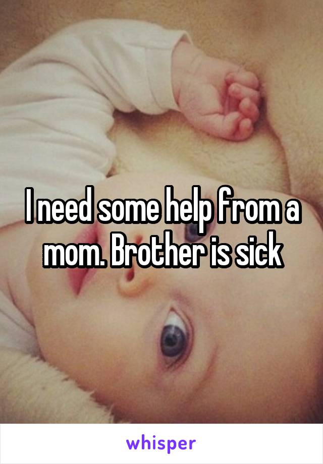 I need some help from a mom. Brother is sick