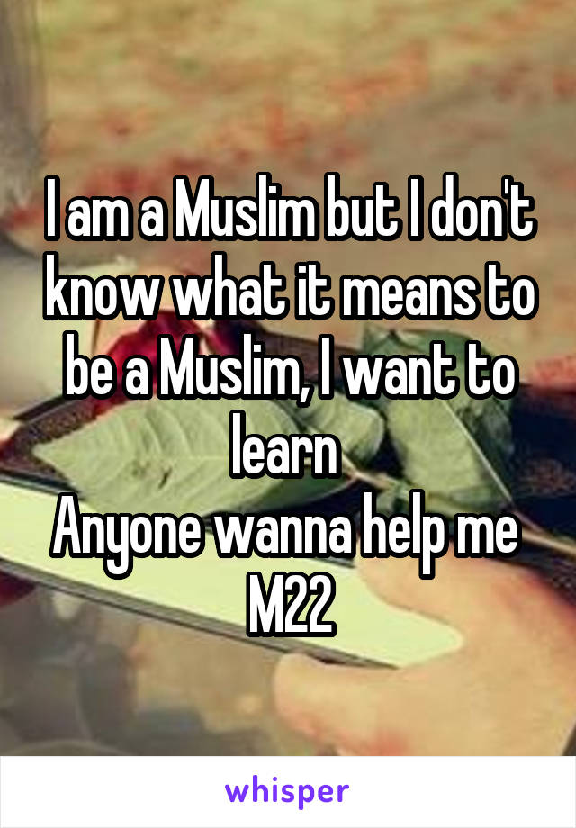 I am a Muslim but I don't know what it means to be a Muslim, I want to learn 
Anyone wanna help me 
M22