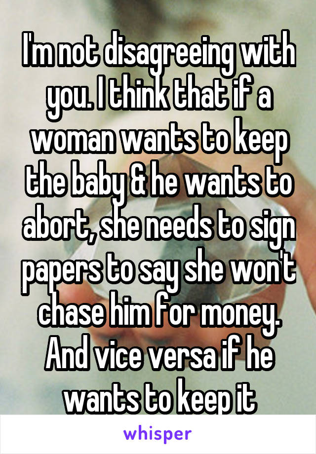 I'm not disagreeing with you. I think that if a woman wants to keep the baby & he wants to abort, she needs to sign papers to say she won't chase him for money. And vice versa if he wants to keep it