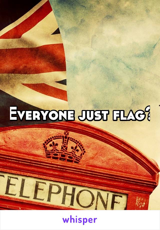 Everyone just flag?