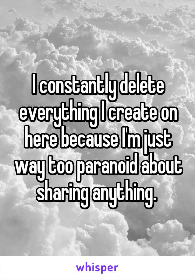 I constantly delete everything I create on here because I'm just way too paranoid about sharing anything. 