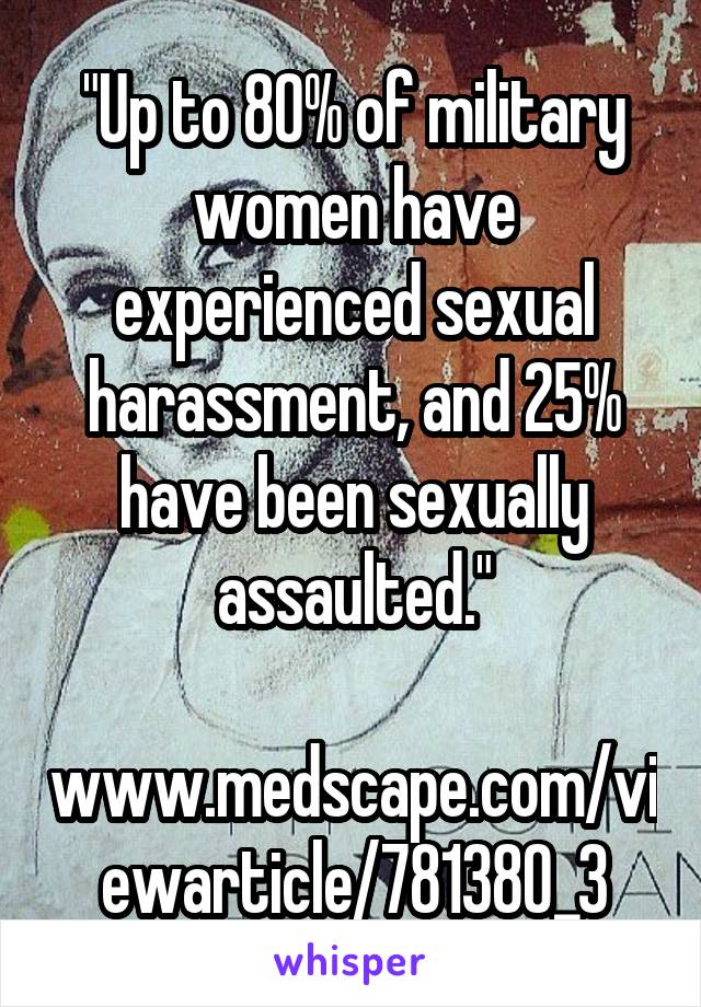 "Up to 80% of military women have experienced sexual harassment, and 25% have been sexually assaulted."

www.medscape.com/viewarticle/781380_3