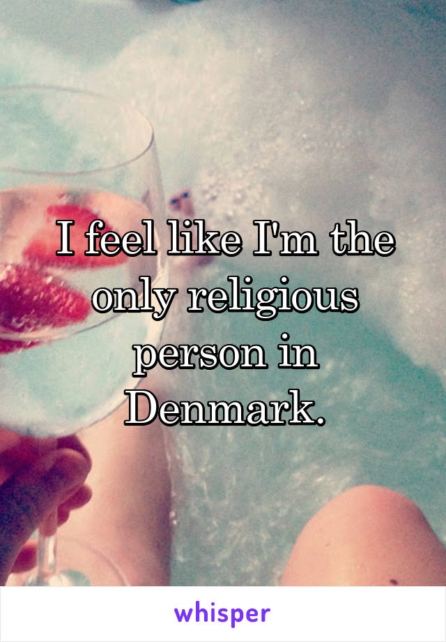 I feel like I'm the only religious person in Denmark.