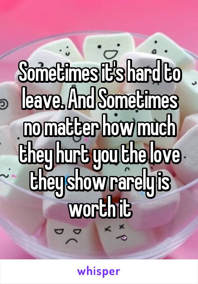 Sometimes it's hard to leave. And Sometimes no matter how much they hurt you the love they show rarely is worth it