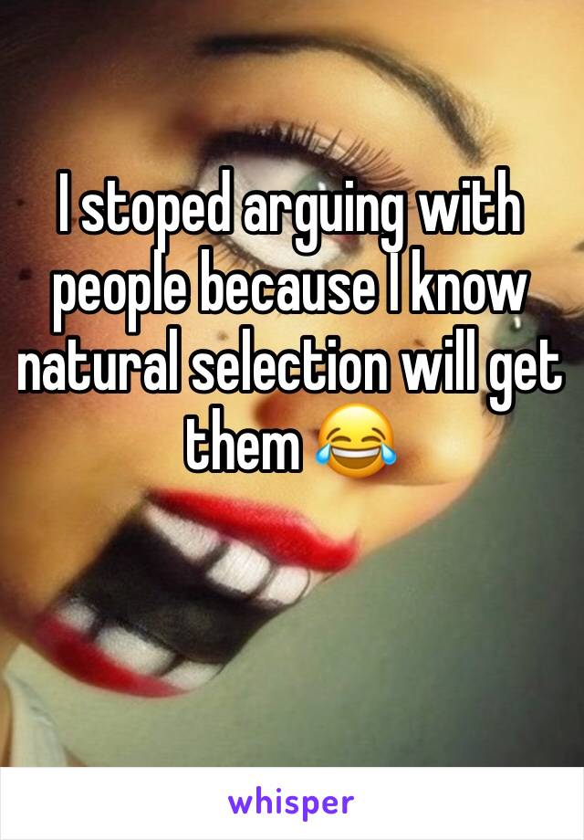 I stoped arguing with people because I know natural selection will get them 😂