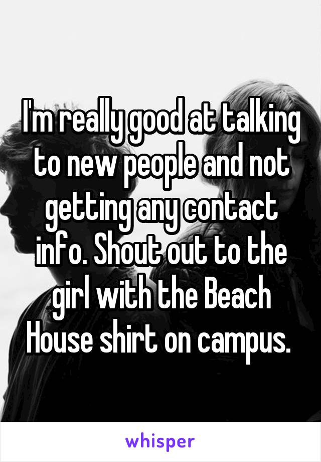 I'm really good at talking to new people and not getting any contact info. Shout out to the girl with the Beach House shirt on campus. 