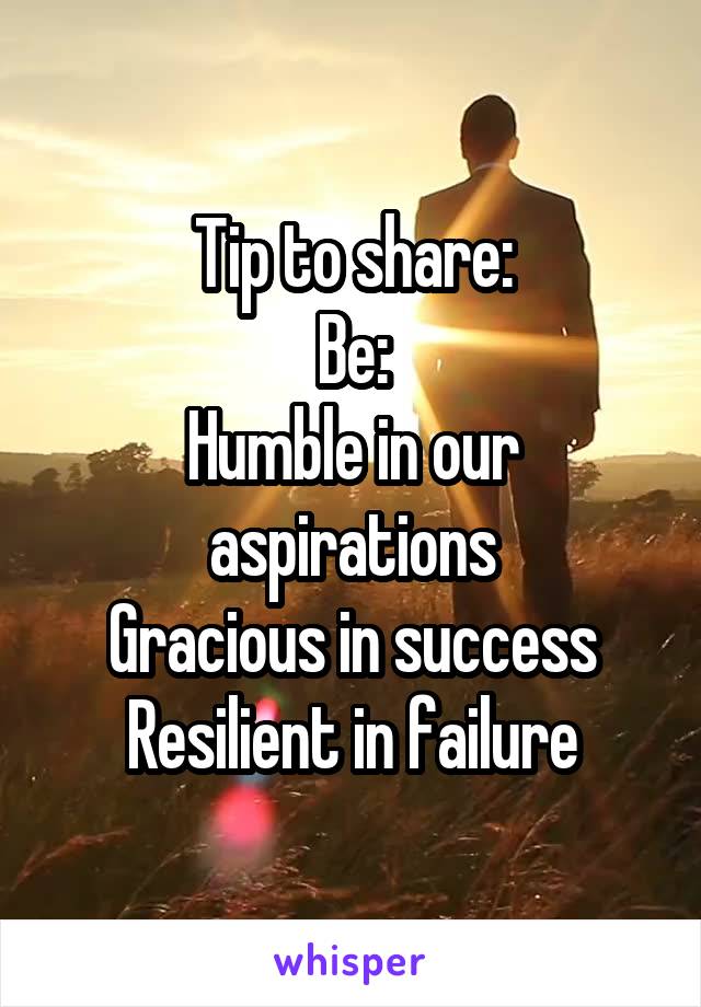 Tip to share:
Be:
Humble in our aspirations
Gracious in success
Resilient in failure