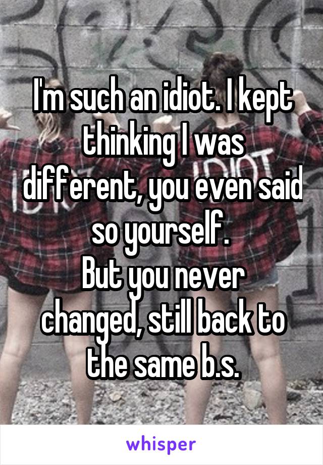 I'm such an idiot. I kept thinking I was different, you even said so yourself. 
But you never changed, still back to the same b.s.