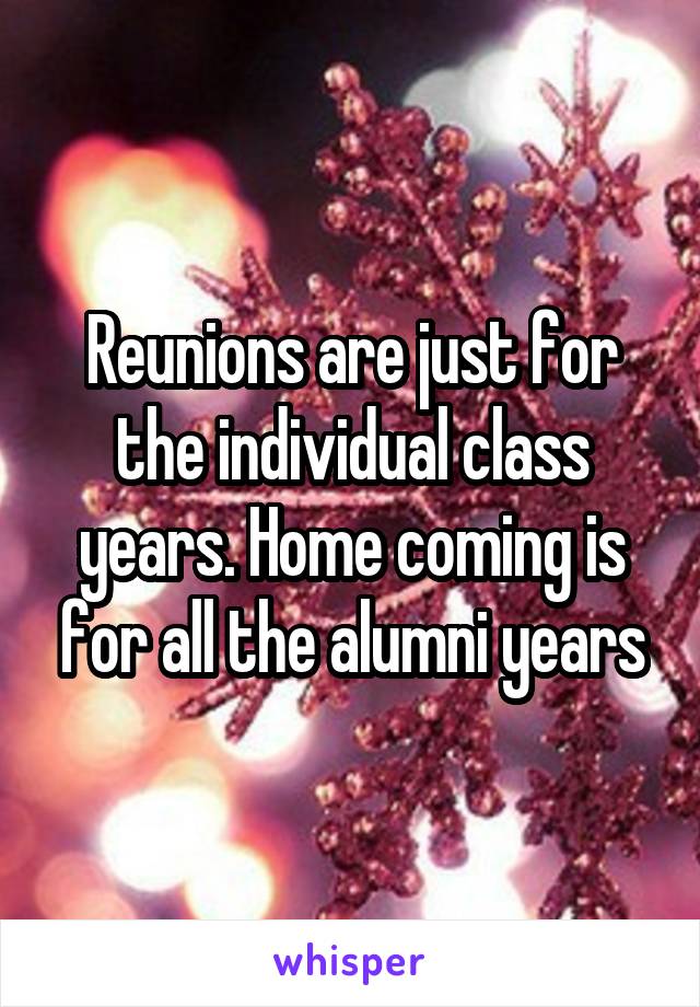 Reunions are just for the individual class years. Home coming is for all the alumni years