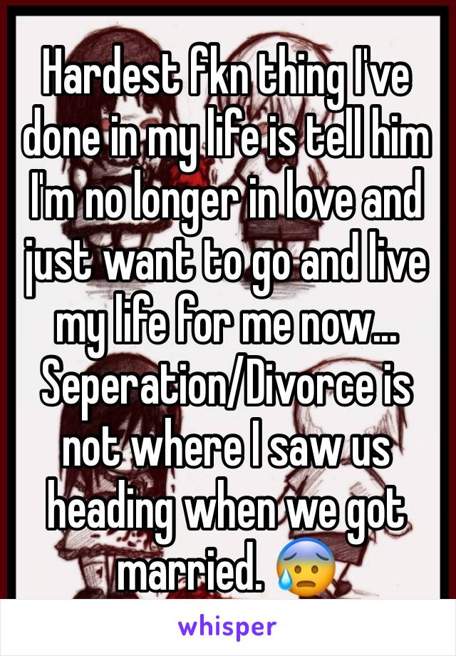 Hardest fkn thing I've done in my life is tell him I'm no longer in love and just want to go and live my life for me now... Seperation/Divorce is not where I saw us heading when we got married. 😰