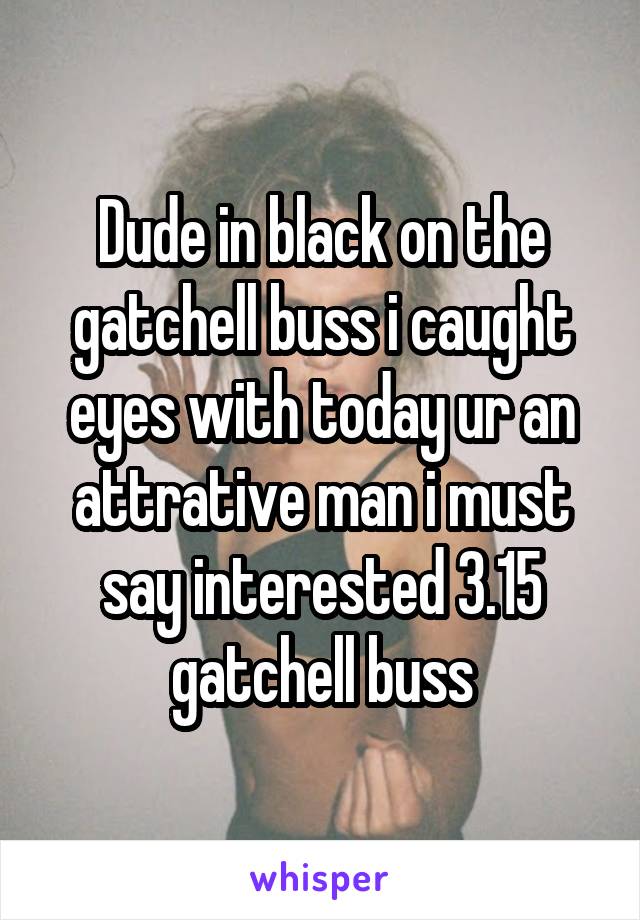 Dude in black on the gatchell buss i caught eyes with today ur an attrative man i must say interested 3.15 gatchell buss