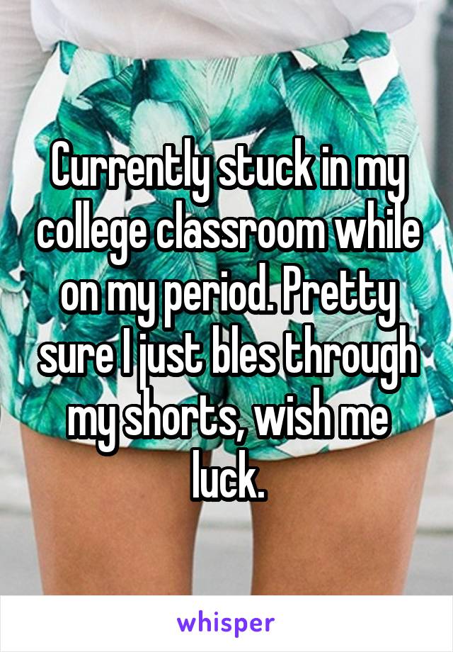 Currently stuck in my college classroom while on my period. Pretty sure I just bles through my shorts, wish me luck.