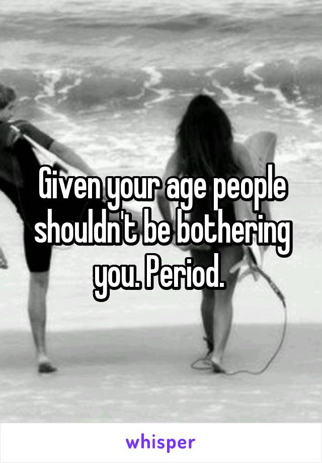 Given your age people shouldn't be bothering you. Period. 