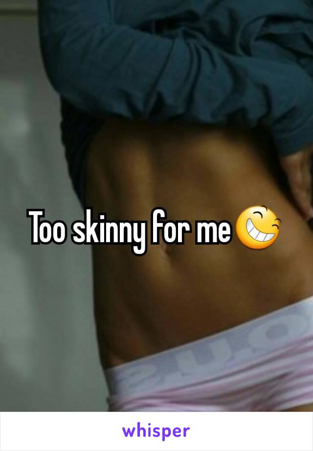 Too skinny for me😆