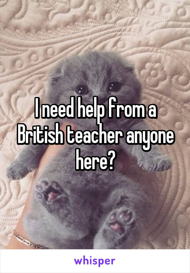 I need help from a British teacher anyone here?