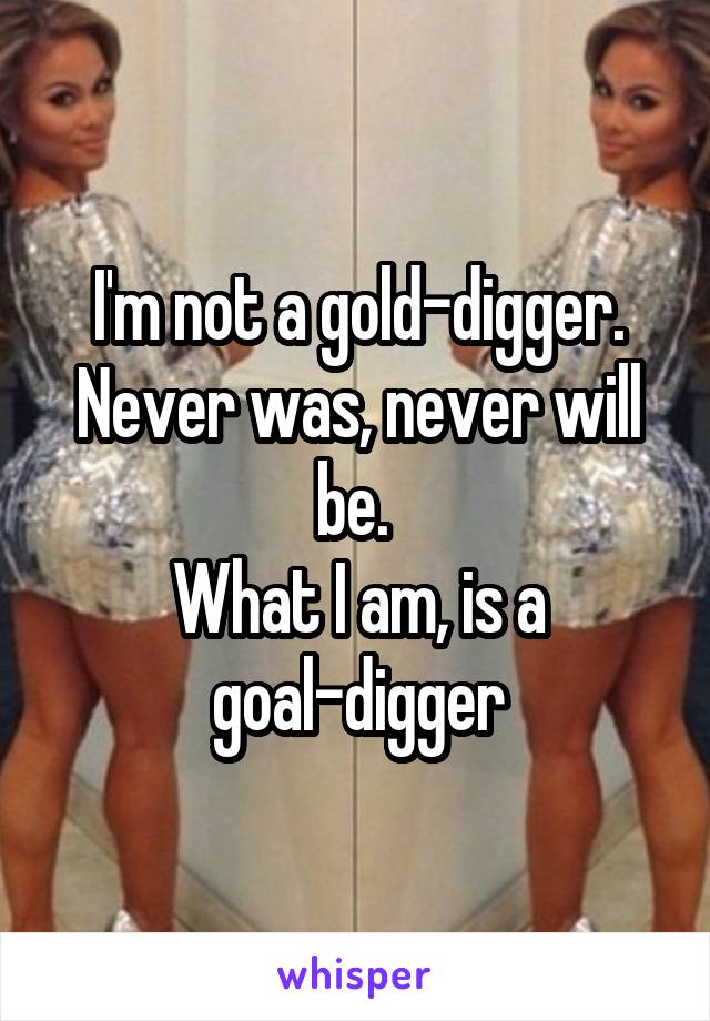 I'm not a gold-digger. Never was, never will be. 
What I am, is a goal-digger