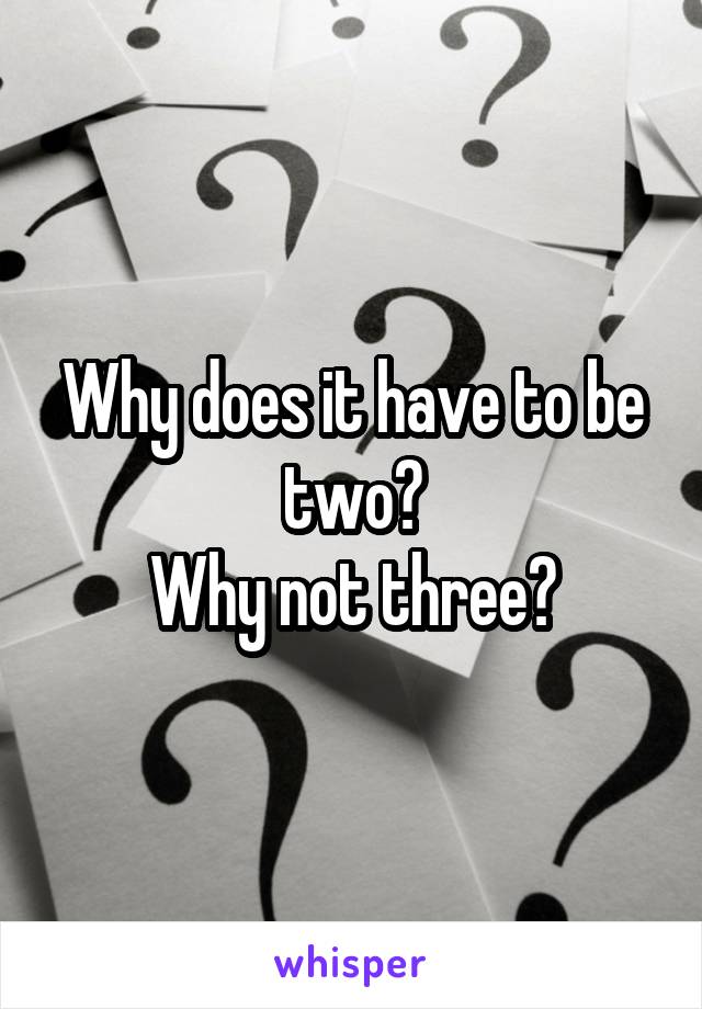 Why does it have to be two?
Why not three?