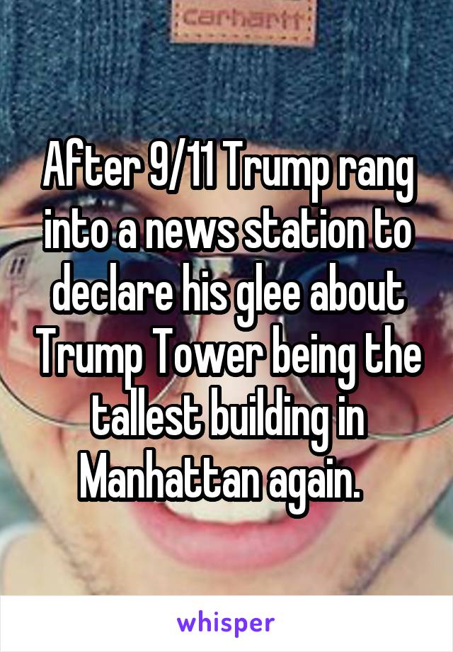 After 9/11 Trump rang into a news station to declare his glee about Trump Tower being the tallest building in Manhattan again.  