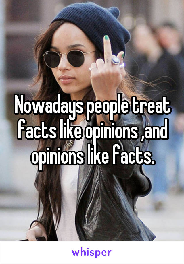 Nowadays people treat facts like opinions ,and opinions like facts.