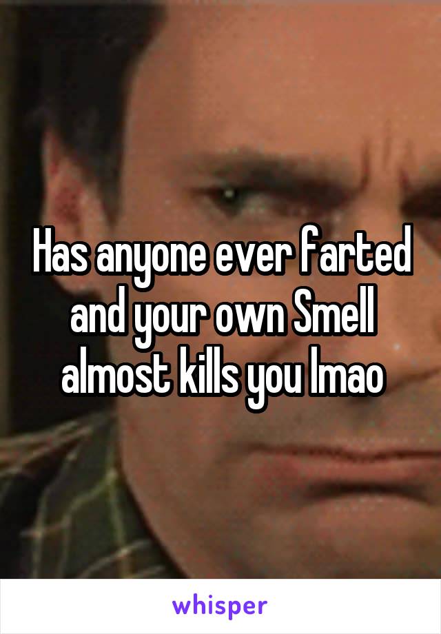 Has anyone ever farted and your own Smell almost kills you lmao