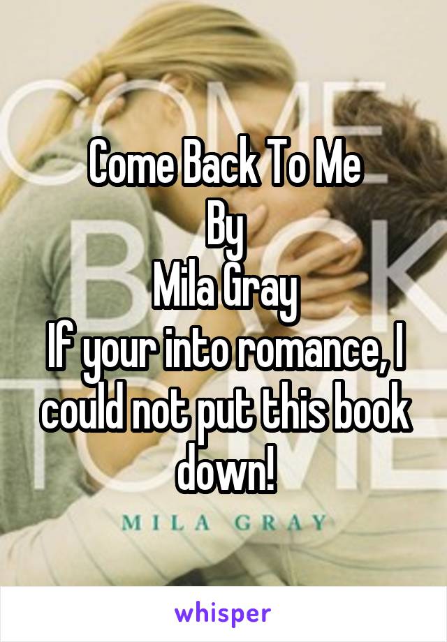 Come Back To Me
By
Mila Gray
If your into romance, I could not put this book down!