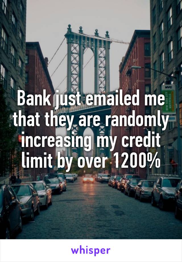 Bank just emailed me that they are randomly increasing my credit limit by over 1200%