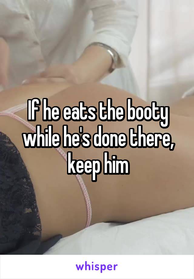 If he eats the booty while he's done there, keep him