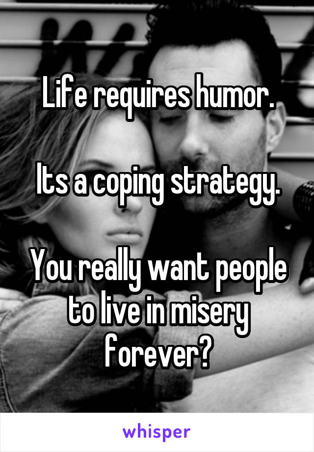 Life requires humor.

Its a coping strategy.

You really want people to live in misery forever?