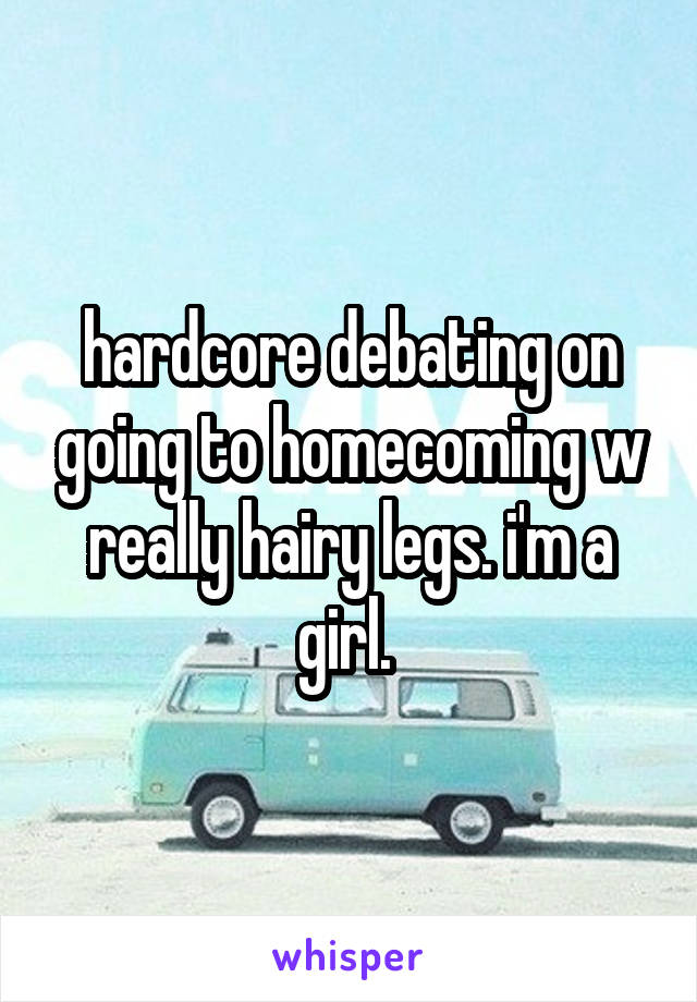 hardcore debating on going to homecoming w really hairy legs. i'm a girl. 