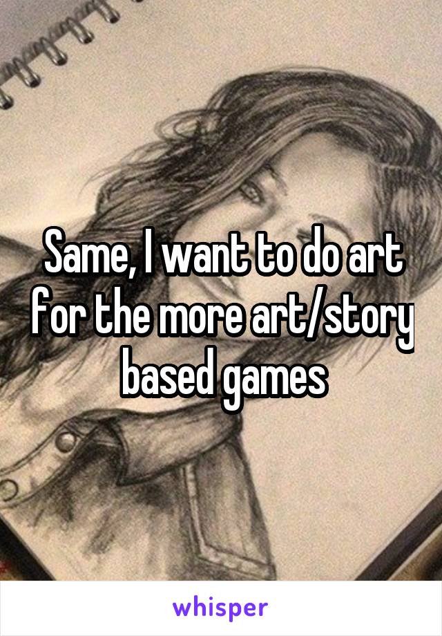 Same, I want to do art for the more art/story based games