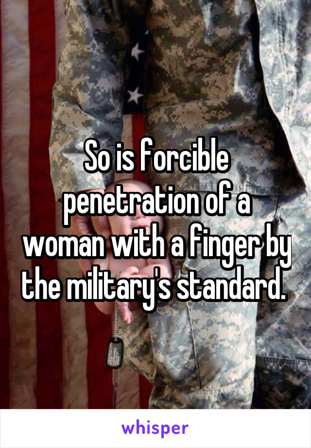 So is forcible penetration of a woman with a finger by the military's standard. 