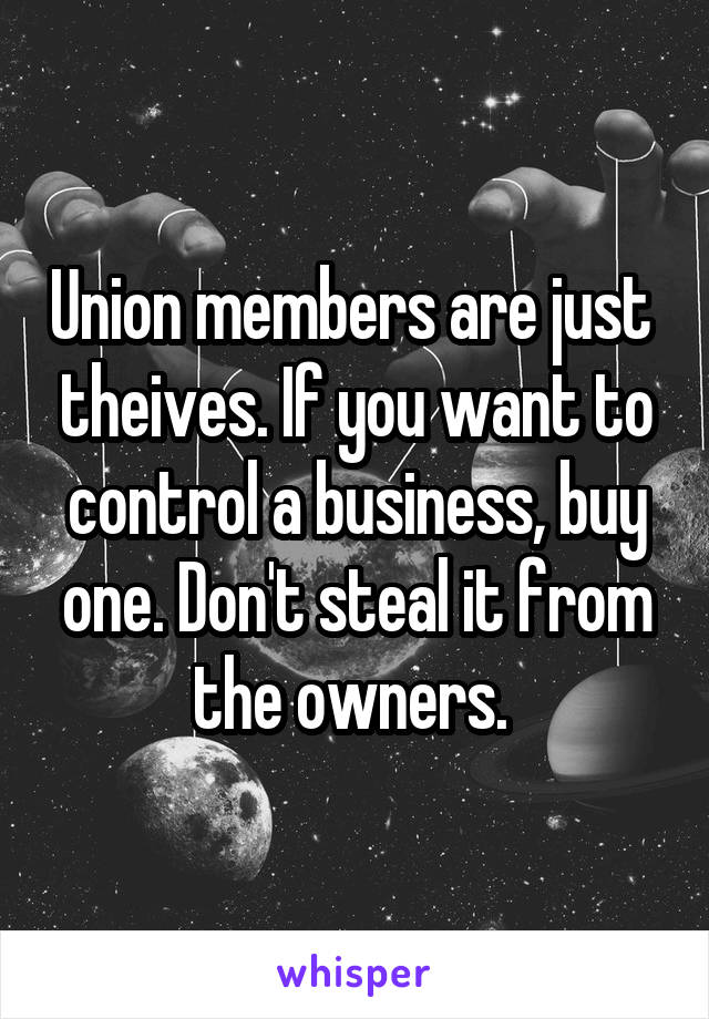 Union members are just  theives. If you want to control a business, buy one. Don't steal it from the owners. 