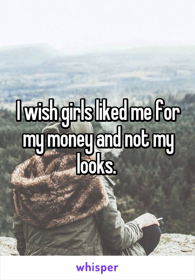 I wish girls liked me for my money and not my looks. 