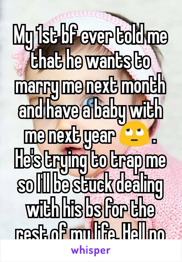 My 1st bf ever told me that he wants to marry me next month and have a baby with me next year 🙄 . He's trying to trap me so I'll be stuck dealing with his bs for the rest of my life. Hell no