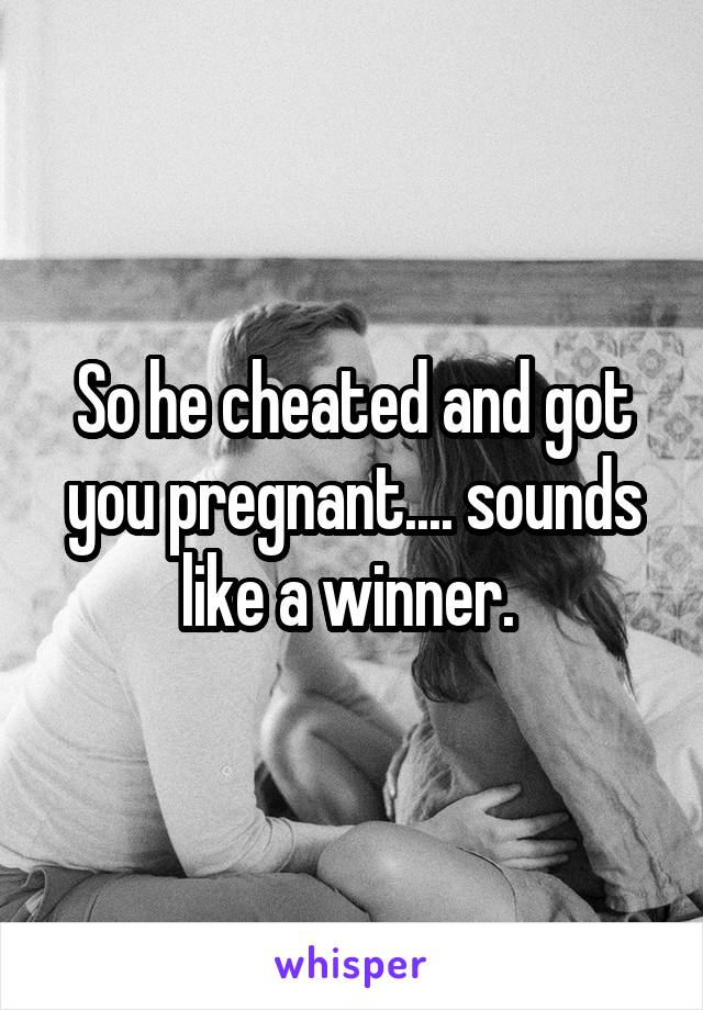 So he cheated and got you pregnant.... sounds like a winner. 