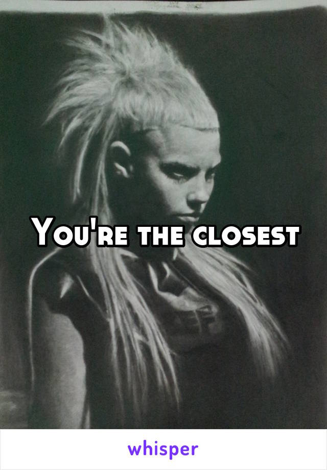 You're the closest