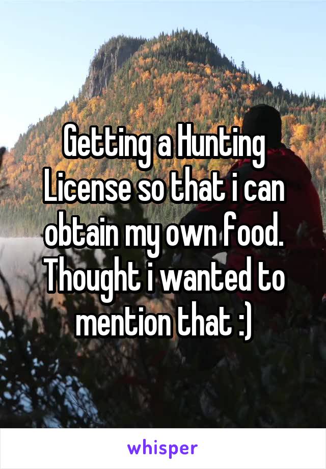 Getting a Hunting License so that i can obtain my own food. Thought i wanted to mention that :)