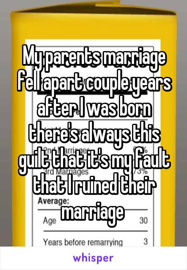 My parents marriage fell apart couple years after I was born there's always this guilt that it's my fault that I ruined their marriage 