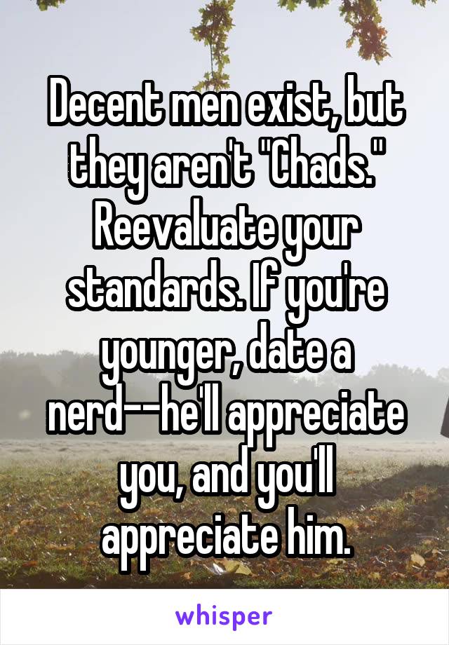 Decent men exist, but they aren't "Chads." Reevaluate your standards. If you're younger, date a nerd--he'll appreciate you, and you'll appreciate him.