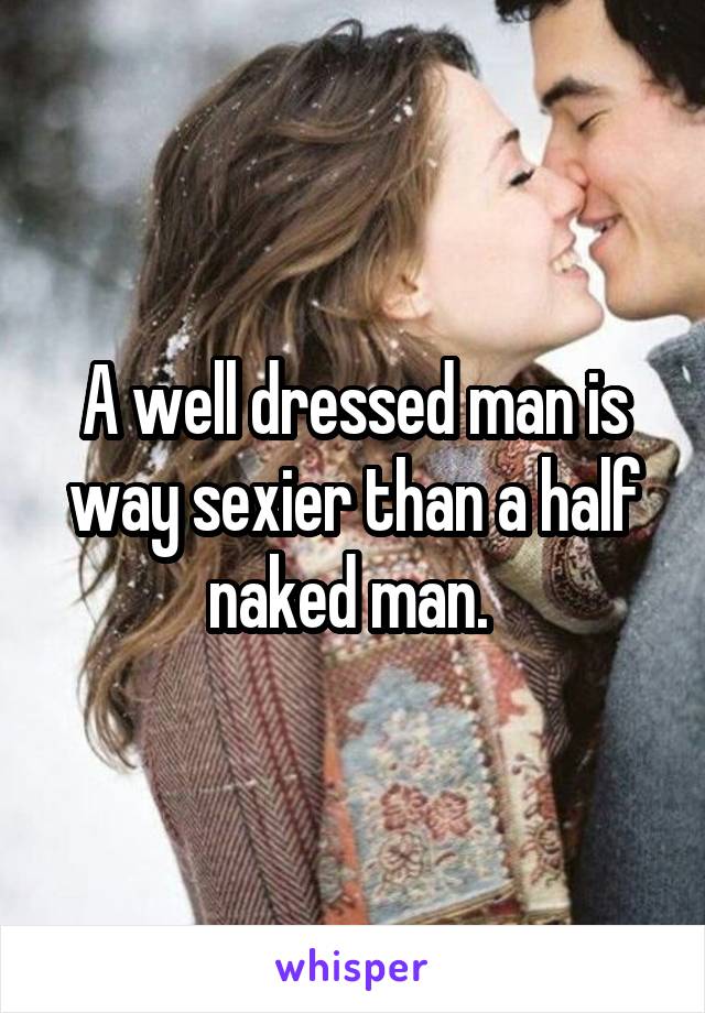 A well dressed man is way sexier than a half naked man. 