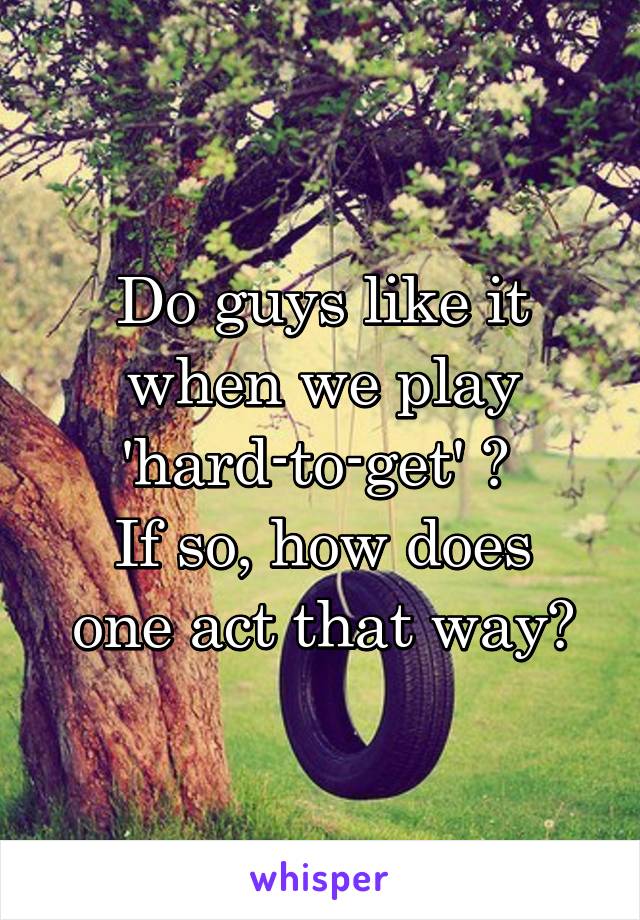 Do guys like it when we play 'hard-to-get' ? 
If so, how does one act that way?