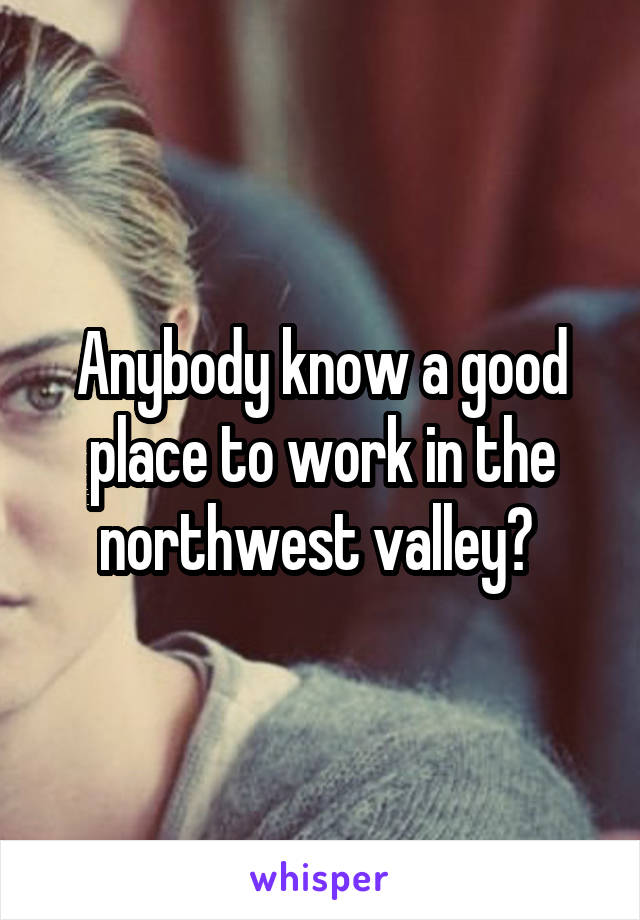 Anybody know a good place to work in the northwest valley? 