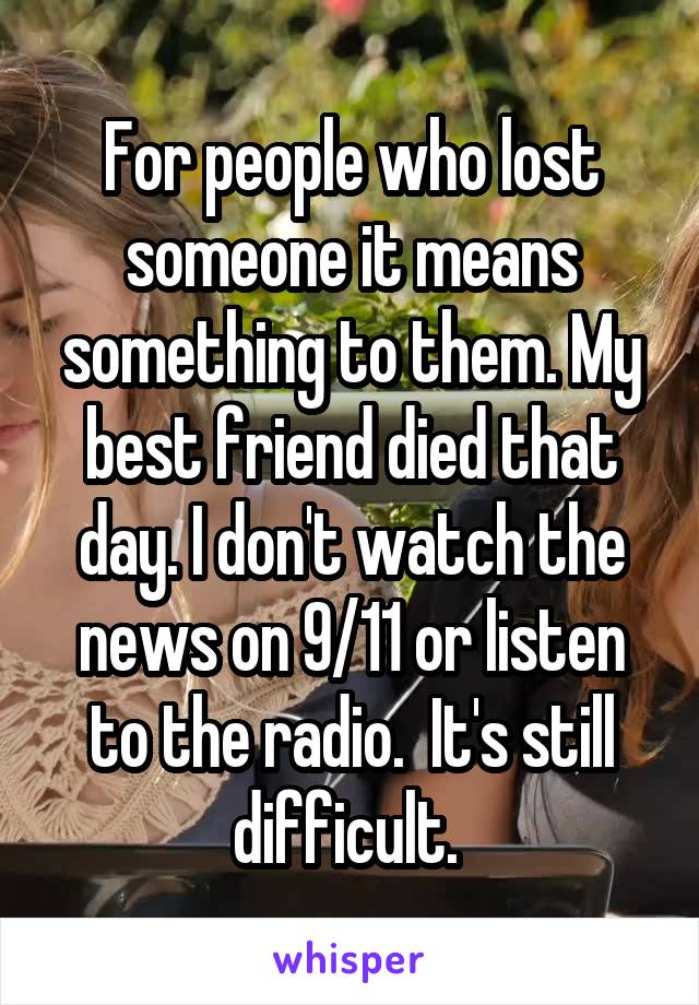 For people who lost someone it means something to them. My best friend died that day. I don't watch the news on 9/11 or listen to the radio.  It's still difficult. 