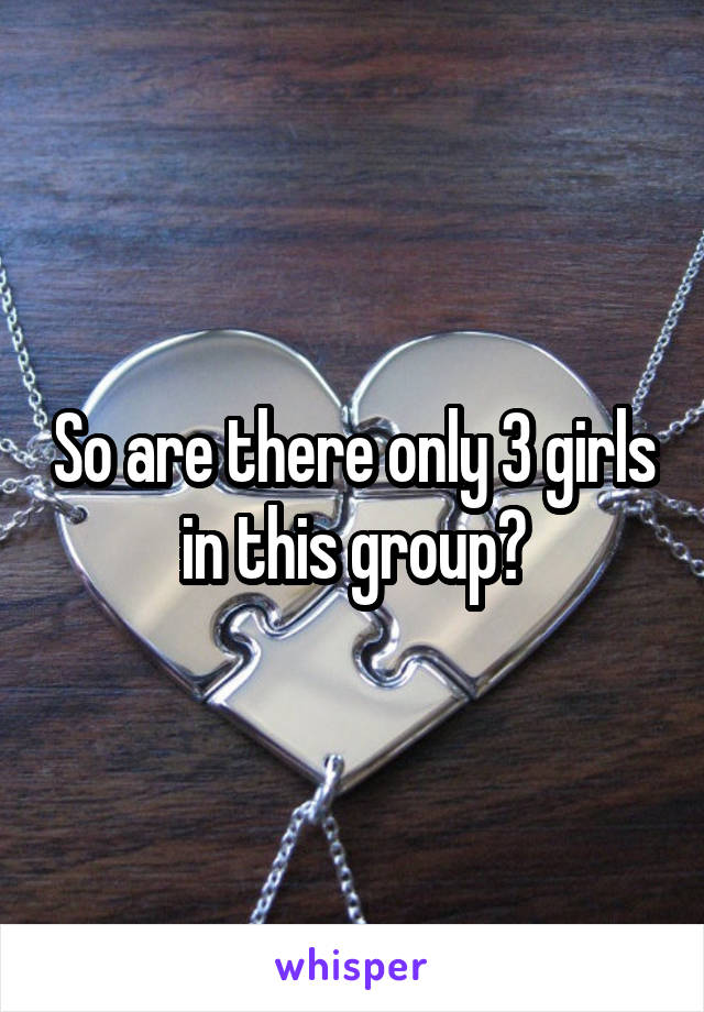 So are there only 3 girls in this group?