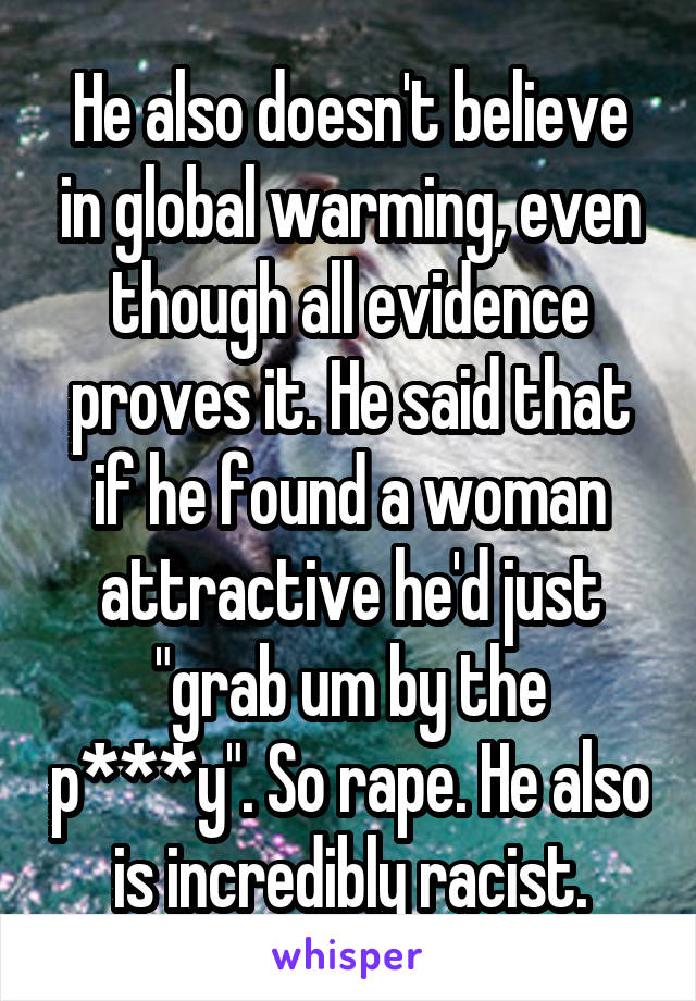 He also doesn't believe in global warming, even though all evidence proves it. He said that if he found a woman attractive he'd just "grab um by the p***y". So rape. He also is incredibly racist.